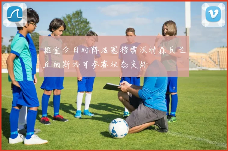 掘金今日对阵活塞穆雷沃特森瓦兰丘纳斯均可参赛状态良好