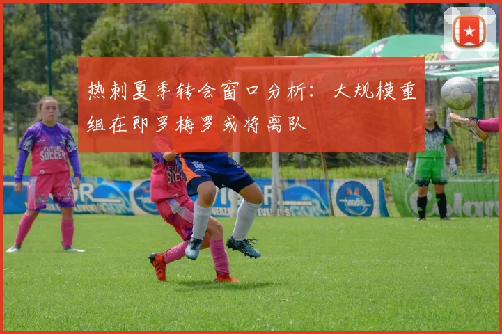热刺夏季转会窗口分析：大规模重组在即罗梅罗或将离队