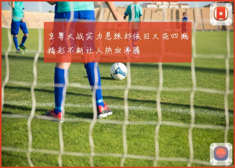 京粤大战实力悬殊却依旧火花四溅精彩不断让人热血沸腾