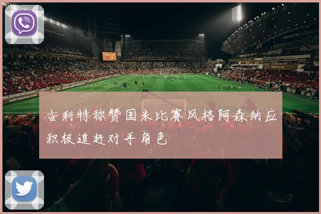 古利特称赞国米比赛风格阿森纳应积极追赶对手角色