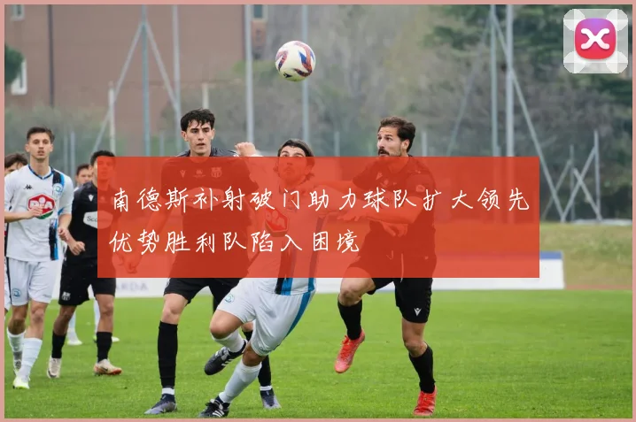 南德斯补射破门助力球队扩大领先优势胜利队陷入困境