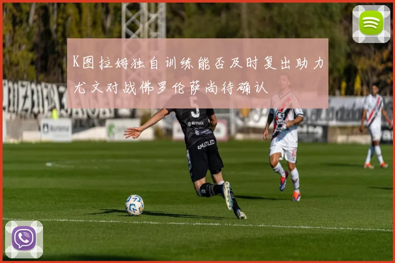 K图拉姆独自训练能否及时复出助力尤文对战佛罗伦萨尚待确认
