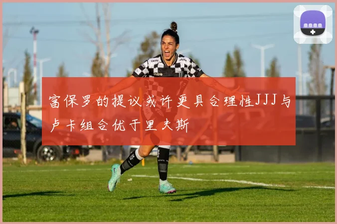 富保罗的提议或许更具合理性JJJ与卢卡组合优于里夫斯