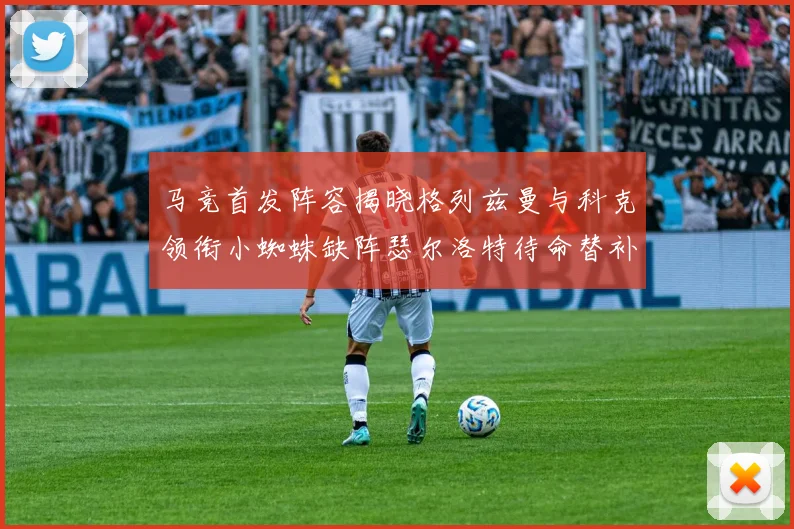 马竞首发阵容揭晓格列兹曼与科克领衔小蜘蛛缺阵瑟尔洛特待命替补