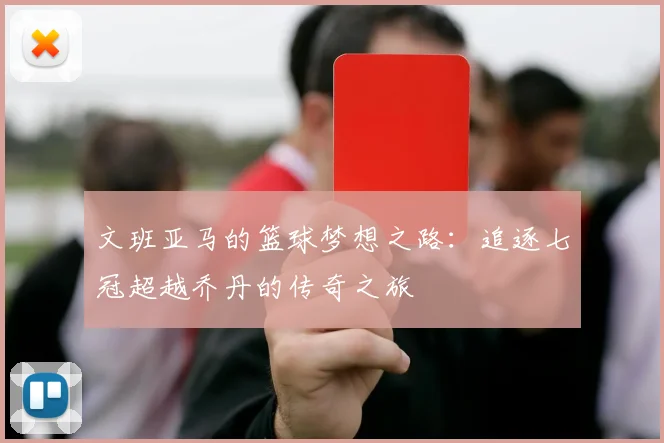 文班亚马的篮球梦想之路：追逐七冠超越乔丹的传奇之旅