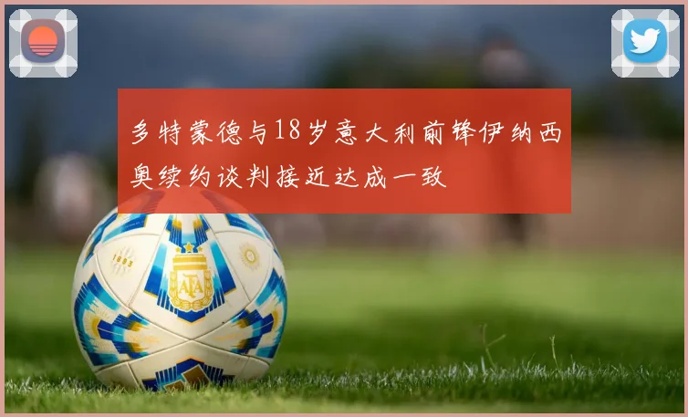 多特蒙德与18岁意大利前锋伊纳西奥续约谈判接近达成一致