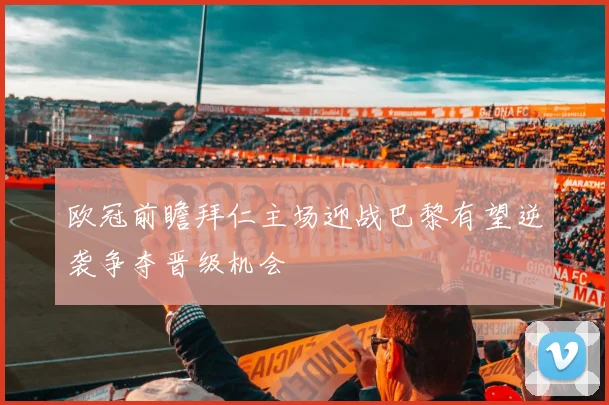 欧冠前瞻拜仁主场迎战巴黎有望逆袭争夺晋级机会