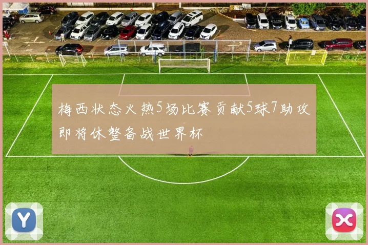 梅西状态火热5场比赛贡献5球7助攻即将休整备战世界杯