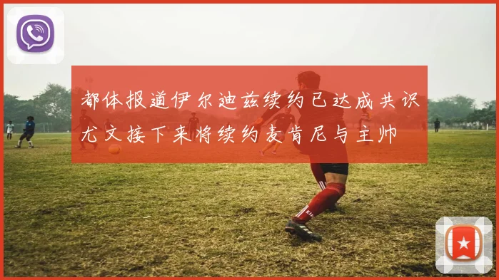 都体报道伊尔迪兹续约已达成共识尤文接下来将续约麦肯尼与主帅