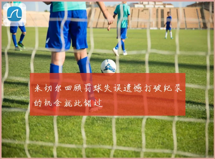 米切尔回顾罚球失误遗憾打破纪录的机会就此错过