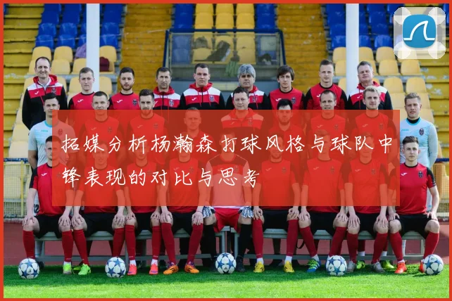 拓媒分析杨瀚森打球风格与球队中锋表现的对比与思考
