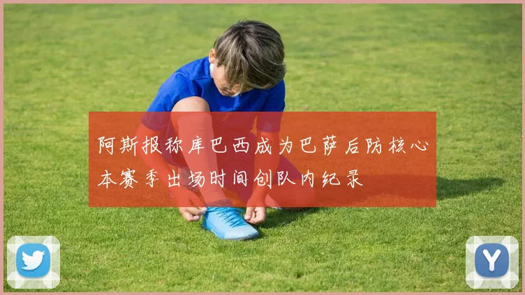 阿斯报称库巴西成为巴萨后防核心本赛季出场时间创队内纪录