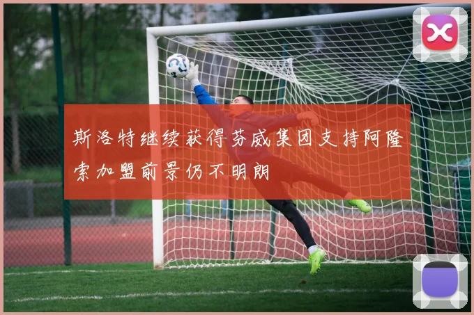 斯洛特继续获得芬威集团支持阿隆索加盟前景仍不明朗
