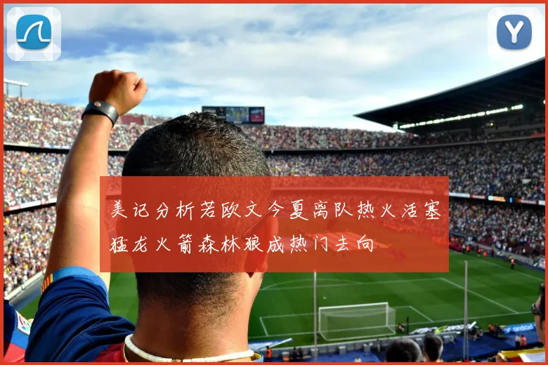 美记分析若欧文今夏离队热火活塞猛龙火箭森林狼成热门去向