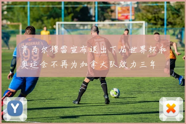 贾马尔穆雷宣布退出下届世界杯和奥运会不再为加拿大队效力三年