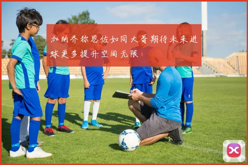 加纳乔称恩佐如同大哥期待未来进球更多提升空间无限