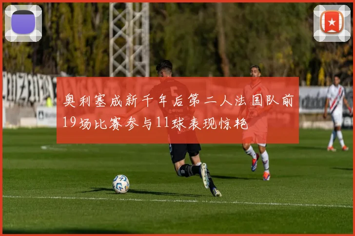 奥利塞成新千年后第二人法国队前19场比赛参与11球表现惊艳